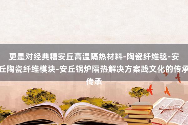 更是对经典糟安丘高温隔热材料-陶瓷纤维毯-安丘陶瓷纤维模块-安丘锅炉隔热解决方案践文化的传承