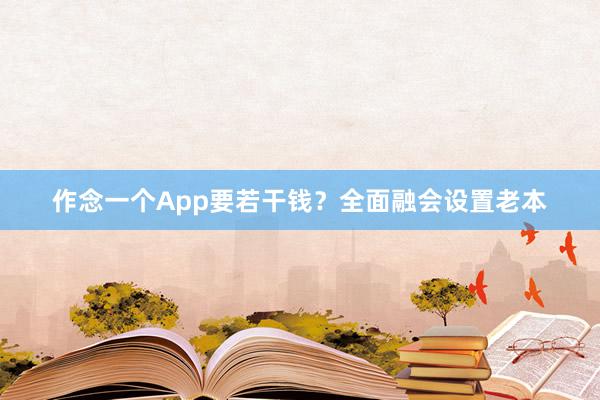 作念一个App要若干钱？全面融会设置老本
