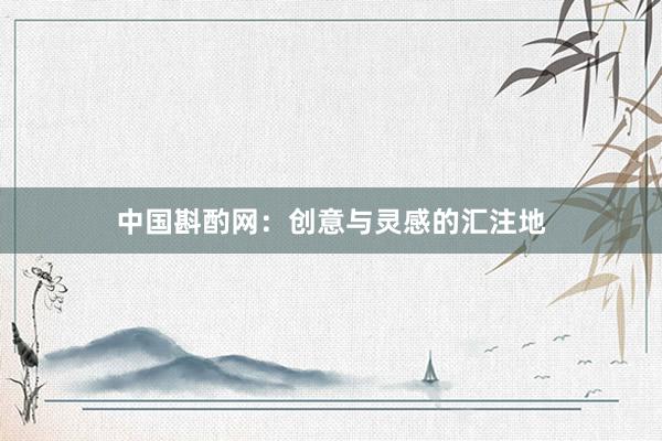 中国斟酌网:创意与灵感的汇注地